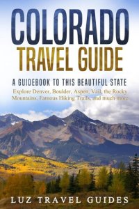 cover of the book Colorado Travel Guide: A Guidebook to this Beautiful State – Explore Denver, Boulder, Aspen, Vail, the Rocky Mountains, Famous Hiking Trails, and much more