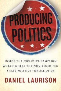 cover of the book Producing Politics: Inside the Exclusive Campaign World Where the Privileged Few Shape Politics for All of Us