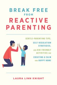 cover of the book Break Free from Reactive Parenting: Gentle-Parenting Tips, Self-Regulation Strategies, and Kid-Friendly Activities for Creating a Calm and Happy Home