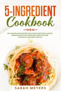 cover of the book 5-Ingredient Cookbook: Easy and Delicious Recipes for A Healthy Keto Diet. Electric Pressure and Slow Cooker Meal Preps Included to Make Fat Loss Simple and Fun