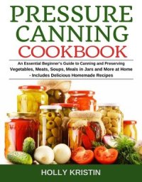 cover of the book Pressure Canning Cookbook: An Essential Beginner's Guide to Canning and Preserving Vegetables, Meats, Soups, Meals in Jars and More at Home--Includes Delicious Homemade Recipes