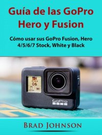 cover of the book Guía de las GoPro Hero y Fusion: Cómo usar sus GoPro Fusion, Hero 4/5/6/7 Stock, White y Black