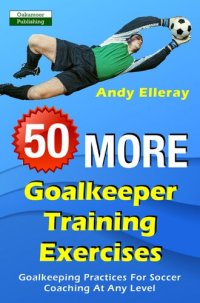 cover of the book 50 More Goalkeeper Training Exercises: Goalkeeping Practices For Soccer Coaching At Any Level