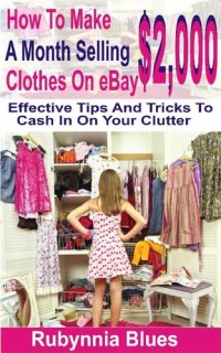 cover of the book How to Make $2,000 Selling a Month Clothes on eBay: Effective Tips And Tricks To Cash In On Your Clutter