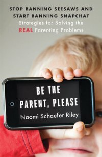 cover of the book Be the Parent, Please: Stop Banning Seesaws and Start Banning Snapchat: Strategies for Solving the Real Parenting Problems