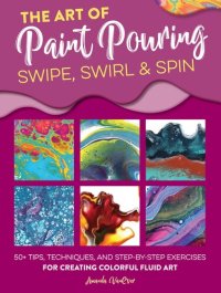 cover of the book The Art of Paint Pouring: Swipe, Swirl & Spin: 50+ tips, techniques, and step-by-step exercises for creating colorful fluid art