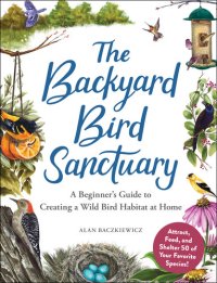 cover of the book The Backyard Bird Sanctuary: A Beginner's Guide to Creating a Wild Bird Habitat at Home