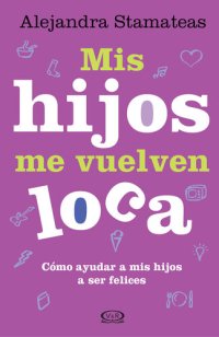 cover of the book Mis hijos me vuelven loca : cómo ayudar a mis hijos a ser felices