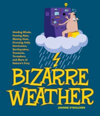 cover of the book Bizarre Weather: Howling Winds, Pouring Rain, Blazing Heat, Freezing Cold, Hurricanes, Earthquakes, Tsunamis, Tornadoes, and More of Nature's Fury