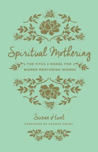 cover of the book Spiritual Mothering (Foreword by George Grant): The Titus 2 Model for Women Mentoring Women