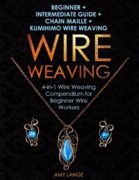 cover of the book Wire Weaving: Beginner + Intermediate Guide + Chain Maille + Kumihimo Wire Weaving: 4-in-1 Wire Weaving Compendium for Beginner Wire Workers