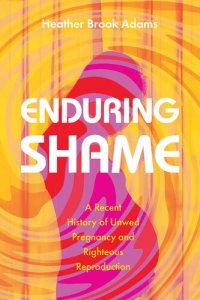 cover of the book Enduring Shame: A Recent History of Unwed Pregnancy and Righteous Reproduction