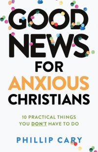 cover of the book Good News for Anxious Christians, Expanded Ed.: 10 Practical Things You Don't Have to Do