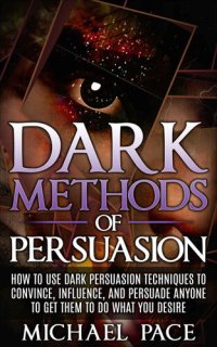 cover of the book Dark Methods Of Persuasion: How To Use Dark Persuasion Techniques To Convince, Influence And Persuade Anyone And Get Them To Do What You Desire