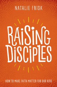 cover of the book Raising Disciples: How to Make Faith Matter for Our Kids