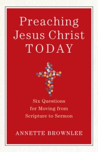 cover of the book Preaching Jesus Christ Today: Six Questions for Moving from Scripture to Sermon