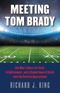 cover of the book Meeting Tom Brady: One Man's Quest for Truth, Enlightenment, and a Simple Game of Catch with the Patriots Quarterback