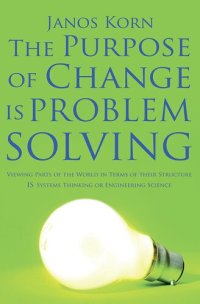 cover of the book The Purpose of Change Is Problem Solving: Viewing Parts of the World in Terms of Their Structure Is Systems Thinking or Engineering Science