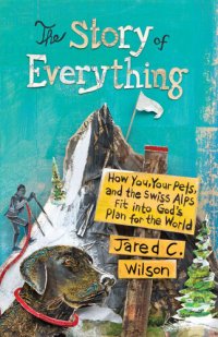 cover of the book The Story of Everything: How You, Your Pets, and the Swiss Alps Fit into God's Plan for the World