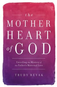 cover of the book The Mother Heart of God: Unveiling the Mystery of the Father's Maternal Love