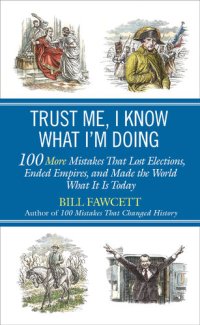 cover of the book Trust Me, I Know What I'm Doing: 100 More Mistakes That Lost Elections, Ended Empires, and Made the World What It Is Today