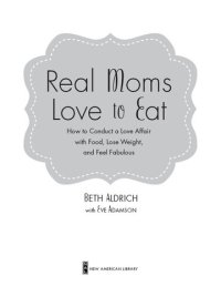 cover of the book Real Moms Love to Eat: How to Conduct a Love Affair with Food and Still Look Fabulous