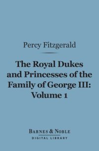 cover of the book The Royal Dukes and Princesses of the Family of George III, Volume 1: A View of Court Life and Manners for Seventy Years, 1760-1830