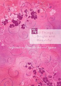 cover of the book All Things Bright and Beautiful: Inspiration from the Beloved Hymn