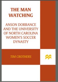 cover of the book The Man Watching: Anson Dorrance and the University of North Carolina Women's Soccer Dynasty