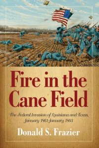 cover of the book Fire in the Cane Field: The Federal Invasion of Louisiana and Texas, January 1861-January 1863 (The Louisiana Quadrille)