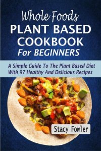 cover of the book Whole Foods Plant Based Cookbook For Beginners: A Simple Guide To The Plant Based Diet With 97 Healthy And Delicious Recipes