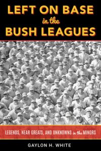 cover of the book Left on Base in the Bush Leagues: Legends, Near Greats, and Unknowns in the Minors