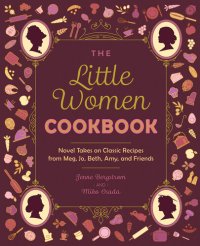 cover of the book The Little Women Cookbook: Novel Takes on Classic Recipes from Meg, Jo, Beth, Amy and Friends