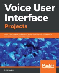 cover of the book Voice User Interface Projects: Build voice-enabled applications using Dialogflow for Google Home and Alexa Skills Kit for Amazon Echo