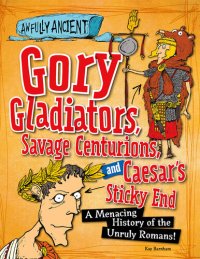 cover of the book Gory Gladiators, Savage Centurions, and Caesar's Sticky End: A Menacing History of the Unruly Romans!