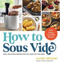 cover of the book How to Sous Vide: Easy, Delicious Perfection Any Night of the Week: 100+ Simple, Irresistible Recipes