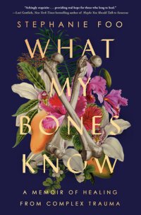 cover of the book What My Bones Know : A Memoir of Healing from Complex Trauma