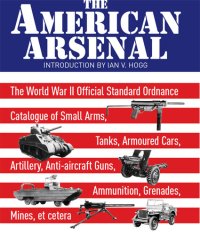 cover of the book The American Arsenal: The World War II Official Standard Ordnance Catalogue of Small Arms, Tanks, Armoured Cars, Artillery, Anti-Aircraft Guns, Ammunition, Grenades, Mines, Et Cetera