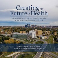 cover of the book Creating the Future of Health: The History of the Cumming School of Medicine at the University of Calgary, 1967-2012