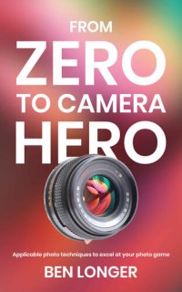 cover of the book From Zero to Camera Hero: Applicable photo techniques to excel at your photo game