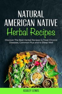 cover of the book Natural American Native Herbal Recipes: Discover The Best Herbal Recipes to Treat Chronic Diseases, Common Flus and to Sleep Well