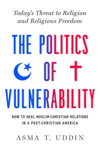 cover of the book The Politics of Vulnerability: How to Heal Muslim-Christian Relations in a Post-Christian America: Today's Threat to Religion and Religious Freedom