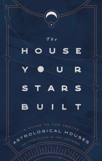 cover of the book The House Your Stars Built: A Guide to the Twelve Astrological Houses and Your Place in the Universe