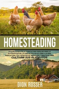 cover of the book Homesteading: La Guía Completa de Agricultura Familiar para la Autosuficiencia, la Cría de Pollos en Casa y la Mini Agricultura, con Consejos de Jardinería y Prácticas para Cultivar sus Alimentos