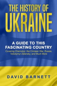 cover of the book The History of Ukraine: A Guide to this Fascinating Country--Covering Chernobyl, the Crimean War, Russia, Volodymyr Zelensky, and Much More