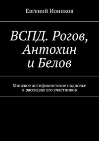 cover of the book ВСПД. Рогов, Антохин и Белов. Минское антифашистское подполье в рассказах его участников