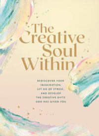 cover of the book The Creative Soul Within: Rediscover Your Imagination, Let Go of Stress, and Develop the Creative Gifts God Has Given You