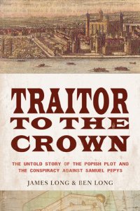 cover of the book Traitor to the Crown: The Untold Story of the Popish Plot and the Consipiracy Against Samuel Pepys