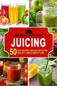 cover of the book Juicing: 50 Easy Recipes for Healthy Eating, Healthy Living & Weight Loss