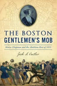 cover of the book The Boston Gentlemen's Mob: Maria Chapman and the Abolition Riot of 1835